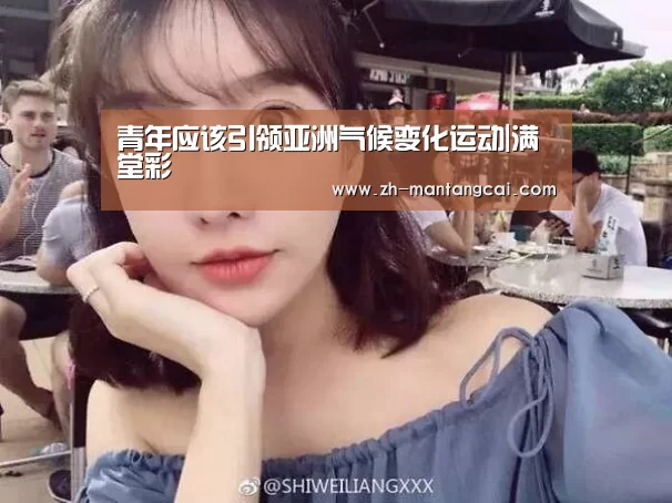 青年应该引领亚洲气候变化运动|满堂彩(图1) 满堂彩