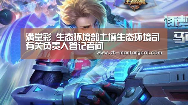 满堂彩_生态环境部土壤生态环境司有关负责人答记者问(图1) 满堂彩