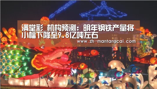 满堂彩_机构预测:明年钢铁产量将小幅下降至9.8亿吨左右(图3) 满堂彩