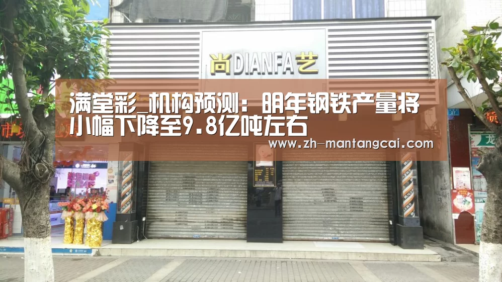 满堂彩_机构预测:明年钢铁产量将小幅下降至9.8亿吨左右(图1) 满堂彩